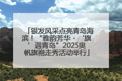 银发风采点亮青岛海滨！“雅韵芳华・‘旗’遇青岛”2025奥帆旗袍走秀活动举行