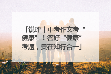 锐评｜中考作文考“健康”！答好“健康”考题，贵在知行合一