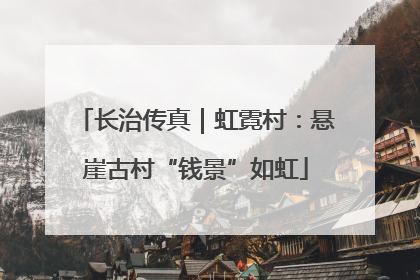 长治传真｜虹霓村：悬崖古村“钱景”如虹