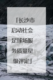 长沙市启动社会足球场服务质量星级评定
