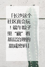 长沙这个社区真会玩！端午粽子里“藏”着基层治理的甜咸密码