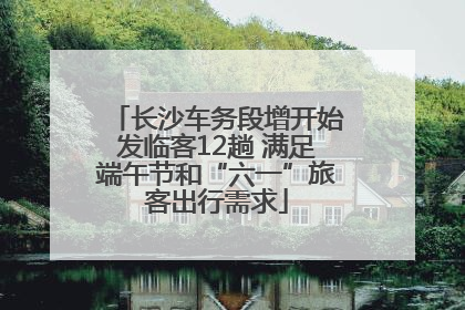 长沙车务段增开始发临客12趟 满足端午节和“六一”旅客出行需求