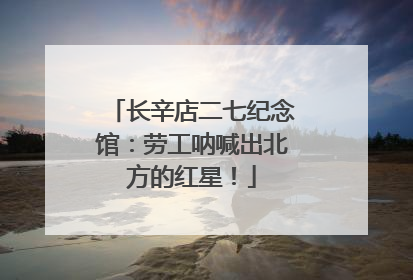 长辛店二七纪念馆：劳工呐喊出北方的红星！