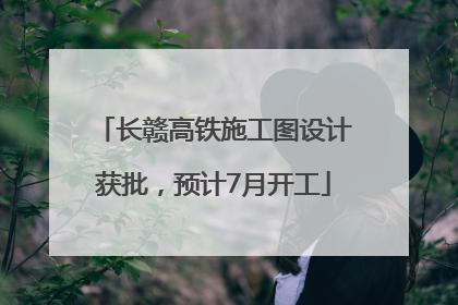 长赣高铁施工图设计获批，预计7月开工