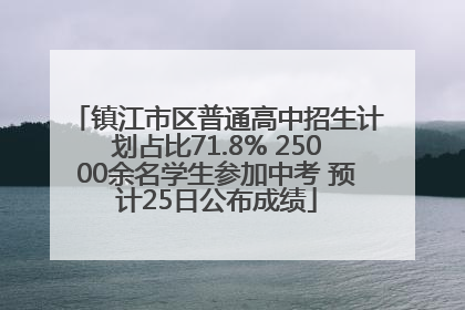 镇江市区普通高中招生计划占比71.8% 25000余名学生参加中考 预计25日公布成绩