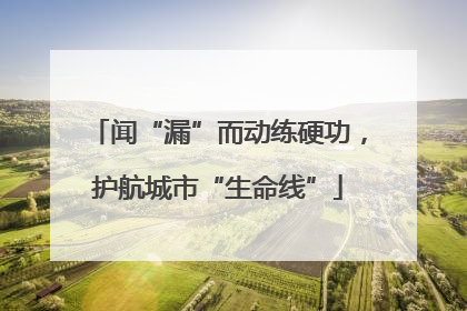 闻“漏”而动练硬功，护航城市“生命线”