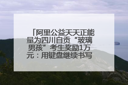 阿里公益天天正能量为四川自贡“玻璃男孩”考生奖励1万元：用键盘继续书写不设限的人生