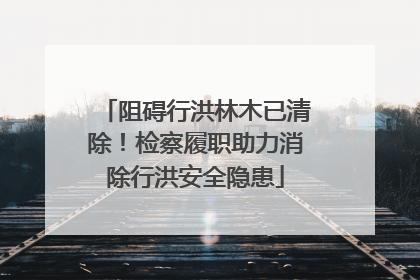 阻碍行洪林木已清除！检察履职助力消除行洪安全隐患