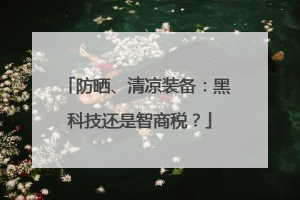 防晒、清凉装备：黑科技还是智商税？