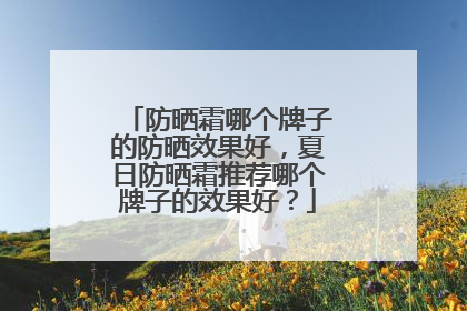 防晒霜哪个牌子的防晒效果好，夏日防晒霜推荐哪个牌子的效果好？