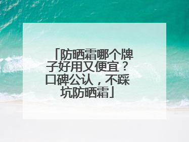 防晒霜哪个牌子好用又便宜？口碑公认，不踩坑防晒霜
