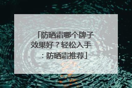 防晒霜哪个牌子效果好？轻松入手：防晒霜推荐