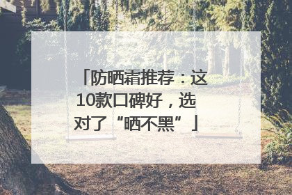 防晒霜推荐：这10款口碑好，选对了“晒不黑”
