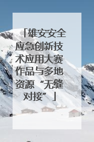 雄安安全应急创新技术应用大赛作品与多地资源“无缝对接”