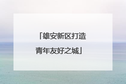 雄安新区打造青年友好之城