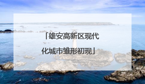 雄安高新区现代化城市雏形初现