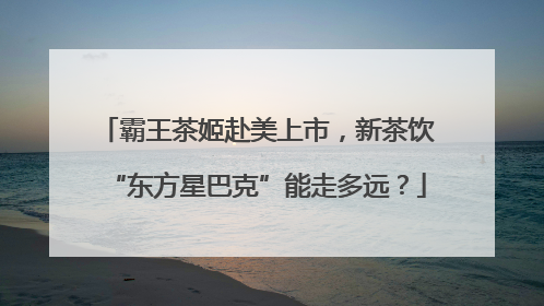 霸王茶姬赴美上市，新茶饮“东方星巴克”能走多远？