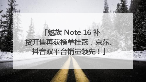 魅族 Note 16 补货开售再获榜单桂冠，京东、抖音双平台销量领先！