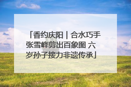 香约庆阳｜合水巧手张雪峰剪出百象图 六岁孙子接力非遗传承