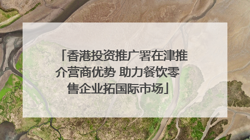 香港投资推广署在津推介营商优势 助力餐饮零售企业拓国际市场
