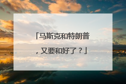 马斯克和特朗普，又要和好了？