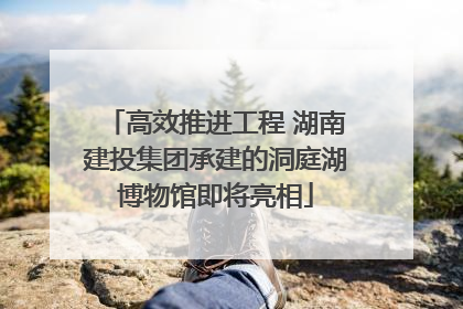 高效推进工程 湖南建投集团承建的洞庭湖博物馆即将亮相
