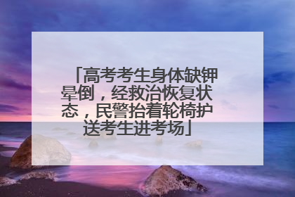 高考考生身体缺钾晕倒，经救治恢复状态，民警抬着轮椅护送考生进考场