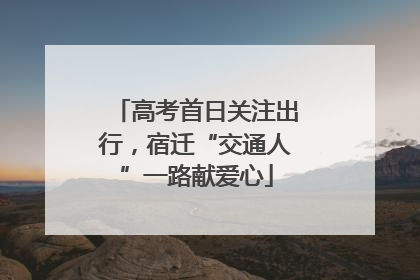 高考首日关注出行，宿迁“交通人”一路献爱心