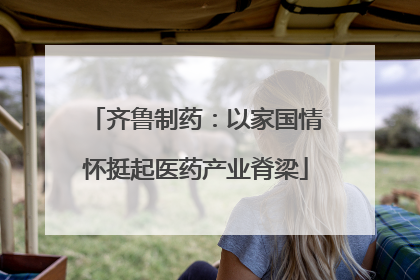 齐鲁制药：以家国情怀挺起医药产业脊梁