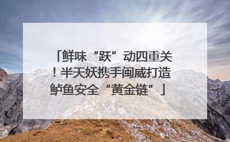 鲜味“跃”动四重关！半天妖携手闽威打造鲈鱼安全“黄金链”