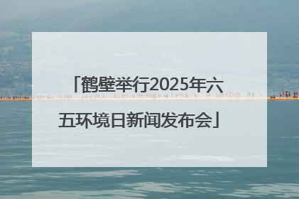 鹤壁举行2025年六五环境日新闻发布会