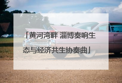 黄河湾畔 淄博奏响生态与经济共生协奏曲