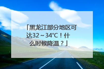 黑龙江部分地区可达32～34℃！什么时候降温？