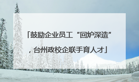 鼓励企业员工“回炉深造”，台州政校企联手育人才