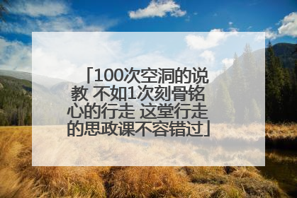 100次空洞的说教 不如1次刻骨铭心的行走 这堂行走的思政课不容错过