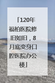 120年福柏医院修旧如旧，8月底变身口腔医院办公楼