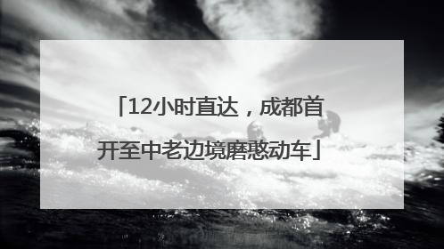 12小时直达，成都首开至中老边境磨憨动车