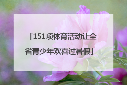 151项体育活动让全省青少年欢喜过暑假