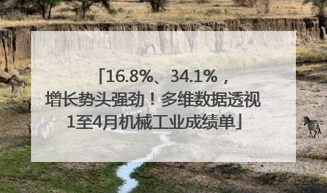 16.8%、34.1%，增长势头强劲！多维数据透视1至4月机械工业成绩单