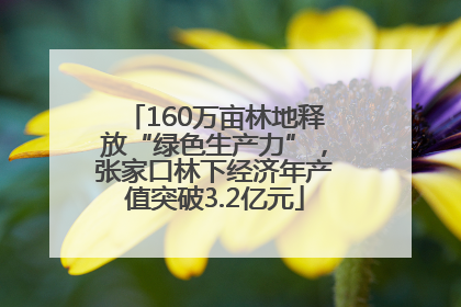 160万亩林地释放“绿色生产力”，张家口林下经济年产值突破3.2亿元