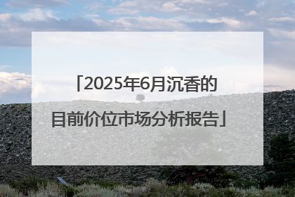 2025年6月沉香的目前价位市场分析报告