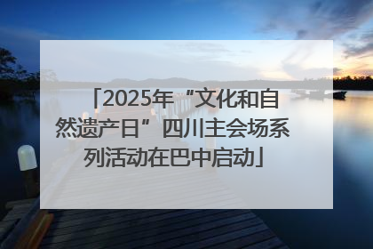 2025年“文化和自然遗产日”四川主会场系列活动在巴中启动