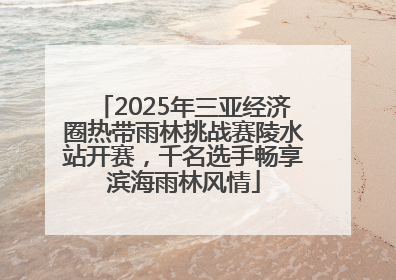 2025年三亚经济圈热带雨林挑战赛陵水站开赛，千名选手畅享滨海雨林风情
