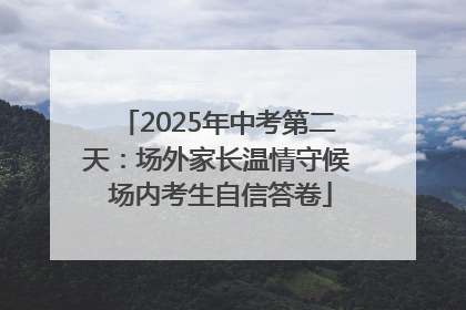 2025年中考第二天：场外家长温情守候 场内考生自信答卷