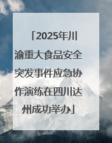 2025年川渝重大食品安全突发事件应急协作演练在四川达州成功举办