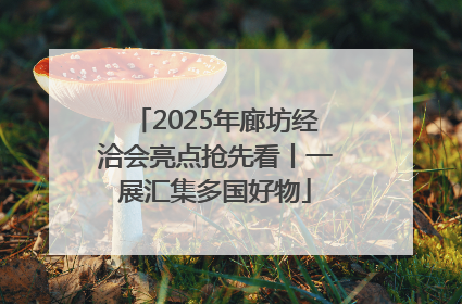 2025年廊坊经洽会亮点抢先看丨一展汇集多国好物
