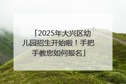 2025年大兴区幼儿园招生开始啦！手把手教您如何报名