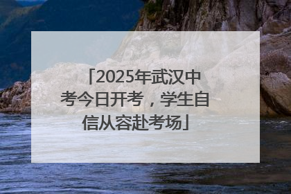 2025年武汉中考今日开考，学生自信从容赴考场