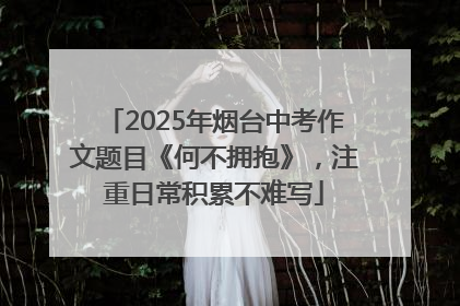 2025年烟台中考作文题目《何不拥抱》，注重日常积累不难写