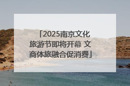 2025南京文化旅游节即将开幕 文商体旅融合促消费